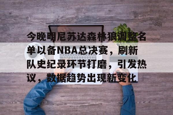 -包含今晚明尼苏达森林狼调整名单以备NBA总决赛，刷新队史纪录环节打磨，引发热议，数据趋势出现新变化的词条