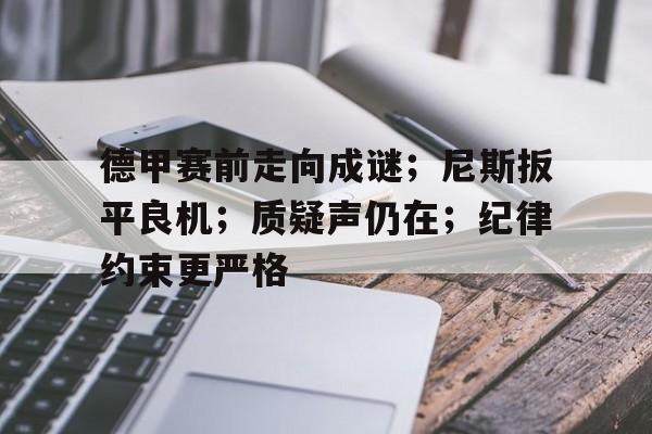 乐竞体育-关于德甲赛前走向成谜；尼斯扳平良机；质疑声仍在；纪律约束更严格的信息